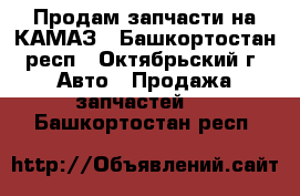 Продам запчасти на КАМАЗ - Башкортостан респ., Октябрьский г. Авто » Продажа запчастей   . Башкортостан респ.